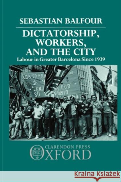 Dictatorship, Workers, and the City: Labour in Greater Barcelona Since 1939 Balfour, Sebastian 9780198227403