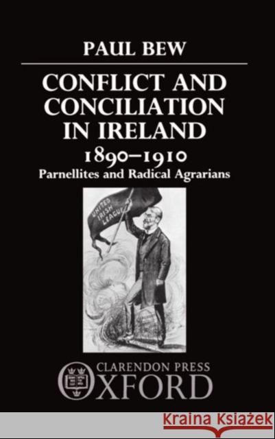 Conflict and Conciliation in Ireland 1890-1910: Parnellites and Radical Agrarians Bew, Paul 9780198227588 Oxford University Press, USA