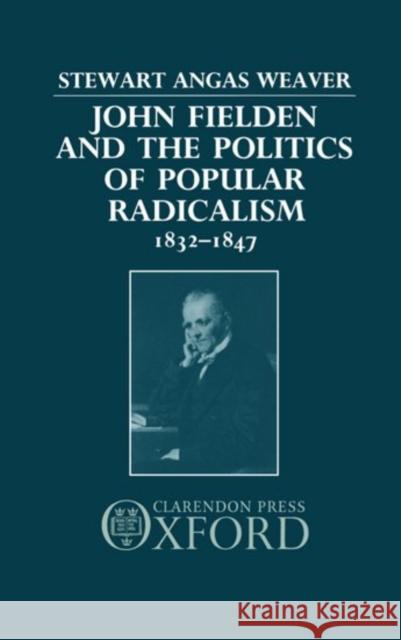 John Fielden and Politics Popular Radicalism 1832-1847 Weaver, Stewart 9780198229278 Clarendon Press
