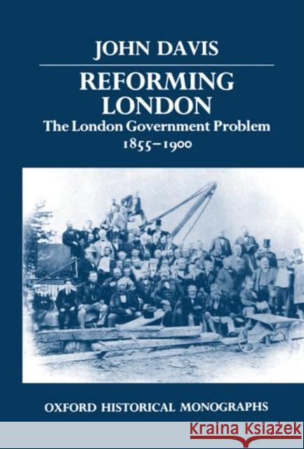Reforming London: The London Government Problem, 1855-1900 Davis, John 9780198229377 Oxford University Press, USA