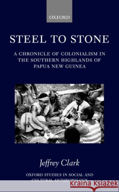 Steel to Stone: A Chronicle of Colonialism in the Southern Highlands of Papua New Guinea Clark, Jeffrey 9780198233770 Oxford University Press