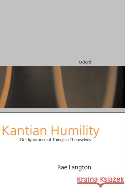 Kantian Humility : Our Ignorance of Things in Themselves Rae Langton 9780198236535 OXFORD UNIVERSITY PRESS