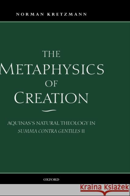 The Metaphysics of Creation : Aquinas's Natural Theology in Summa contra gentiles II Norman Kretzmann 9780198237877 OXFORD UNIVERSITY PRESS