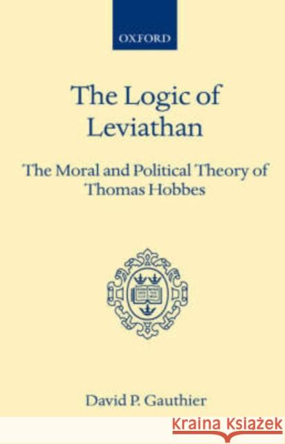 Logic of Leviathan: The Moral and Political Theory of Thomas Hobbes Gauthier, David P. 9780198243359