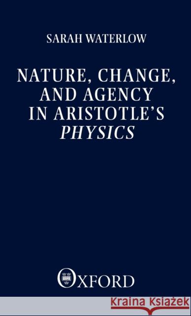 Nature, Change, and Agency in Aristotle's Physics: A Philosophical Study Waterlow, Sarah 9780198244820 Oxford University Press