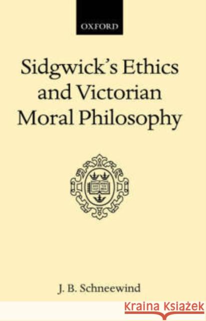 Sidgwick's Ethics and Victorian Moral Philosophy J. B. Schneewind 9780198245520 OXFORD UNIVERSITY PRESS