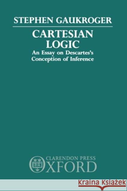 Cartesian Logic: An Essay on Descartes's Conception of Inference Gaukroger, Stephen 9780198248255 Oxford University Press, USA