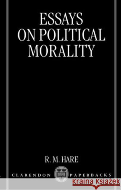 Essays on Political Morality R. M. Hare R. M. Hare 9780198249948 Oxford University Press