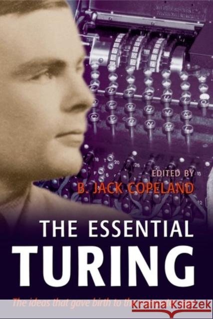 The Essential Turing: Seminal Writings in Computing, Logic, Philosophy, Artificial Intelligence, and Artificial Life Plus the Secrets of Eni Turing, Alan M. 9780198250791 Oxford University Press, USA