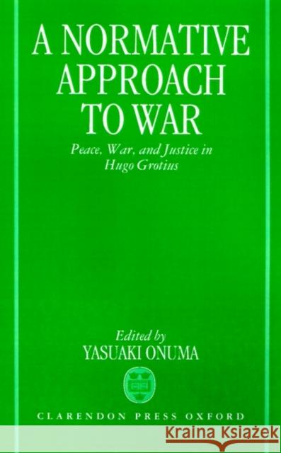 A Normative Approach to War: Peace, War, and Justice in Hugo Grotius Onuma Yasuaki 9780198257097 Oxford University Press