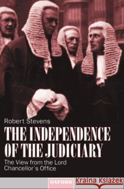The Independence of the Judiciary: The View from the Lord Chancellor's Office Stevens, Robert 9780198262633 Oxford University Press, USA