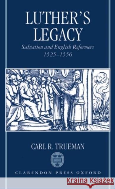 Luther's Legacy: Salvation and English Reformers, 1525-1556 Trueman, Carl R. 9780198263524 Oxford University Press, USA