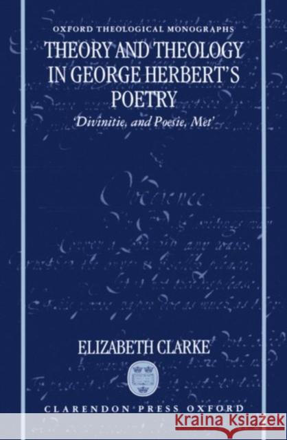 Theory and Theology in George Herbert's Poetry: Divinitie, and Poesie, Met Clarke, Elizabeth 9780198263982 Oxford University Press, USA