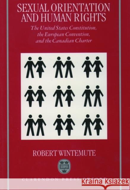 Sexual Orientation and Human Rights : The United States Constitution, the European Convention, and the Canadian Charter Robert Wintemute 9780198264880 