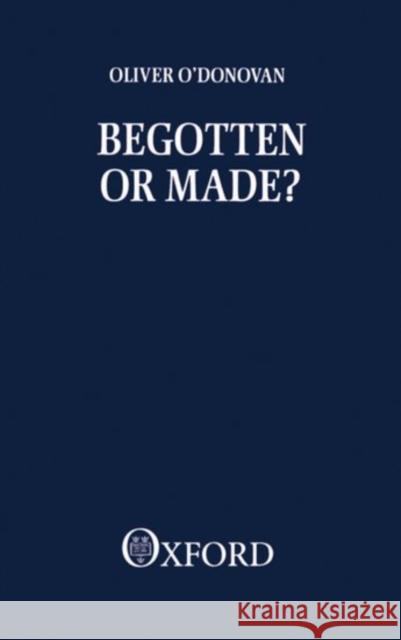 Begotten or Made O'Donovan, Oliver 9780198266785