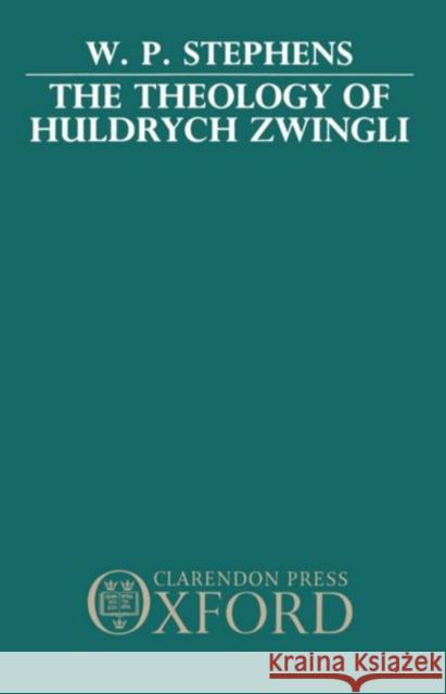 The Theology of Huldrych Zwingli WP Stephens 9780198266976