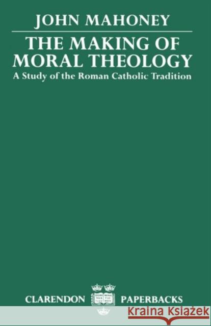 The Making of Moral Theology: A Study of the Roman Catholic Tradition Mahoney, John 9780198267300