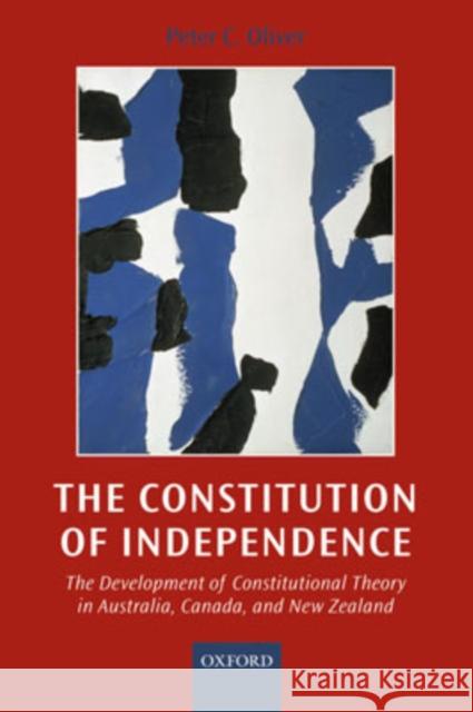 The Constitution of Independence: The Development of Constitutional Theory in Australia, Canada, and New Zealand Oliver, Peter C. 9780198268956 Oxford University Press, USA