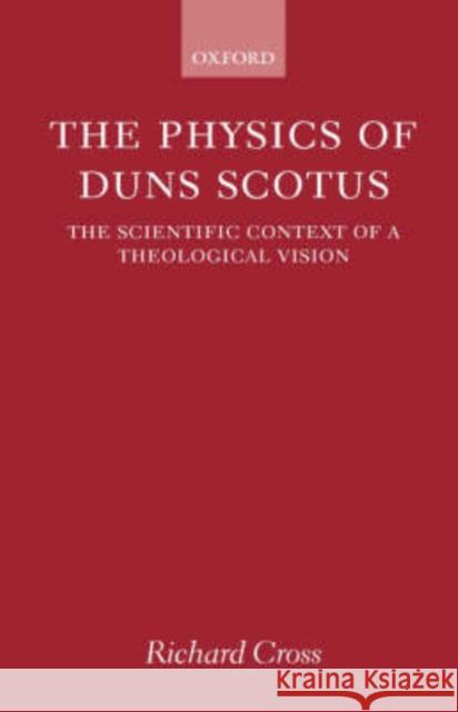 The Physics of Duns Scotus: The Scientific Context of a Theological Vision Cross, Richard 9780198269748