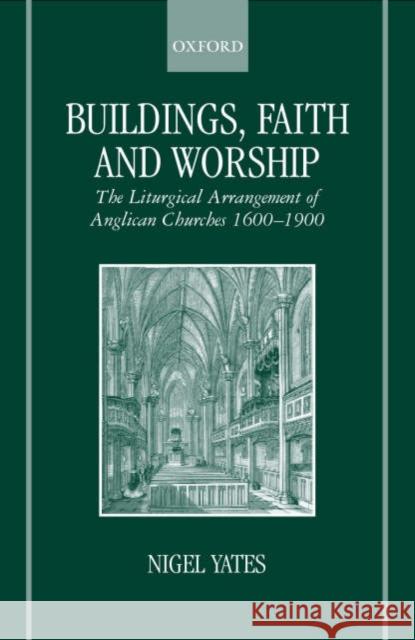 Buildings, Faith, and Worship: The Liturgical Arrangement of Anglican Churches 1600-1900 Yates, Nigel 9780198270133