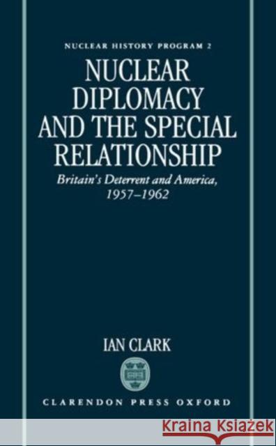 Nuclear Diplomacy and the Special Relationship : Britain's Deterrent and America, 1957-1962 William R. Clark Ian Clark William R. Clark 9780198273707 