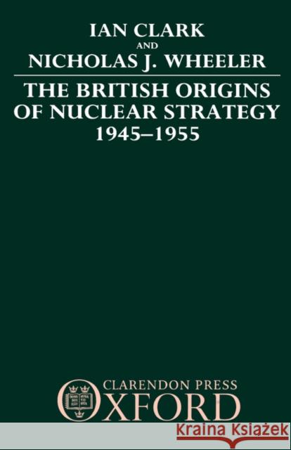 The British Origins of Nuclear Strategy 1945-1955 William R. Clark Nicholas J. Wheeler Ian Clark 9780198275411 Oxford University Press, USA