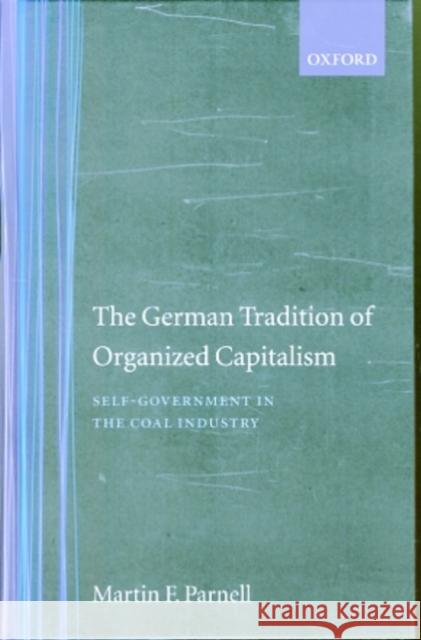 The German Tradition of Organized Capitalism: Self-Government in the Coal Industry Parnell, Martin F. 9780198277613 OXFORD UNIVERSITY PRESS