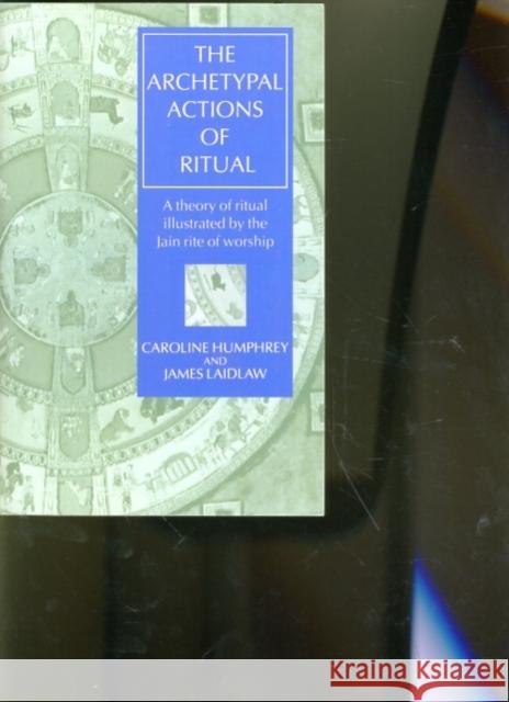 The Archetypal Actions of Ritual: A Theory of Ritual Illustrated by the Jain Rite of Worship Humphrey, Caroline 9780198279471 Oxford University Press, USA