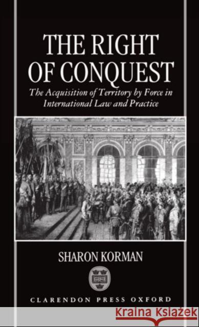 The Right of Conquest: The Acquisition of Territory by Force in International Law and Practice Korman, Sharon 9780198280071 Oxford University Press