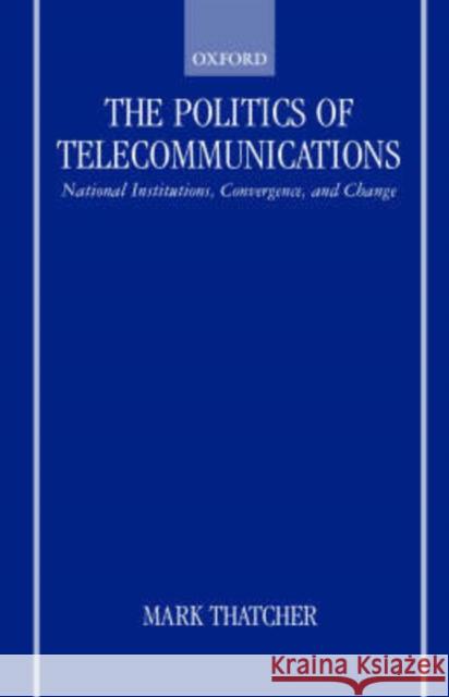 The Politics of Telecommunications: National Institutions, Convergences, and Change in Britain and France Thatcher, Mark 9780198280743 Oxford University Press
