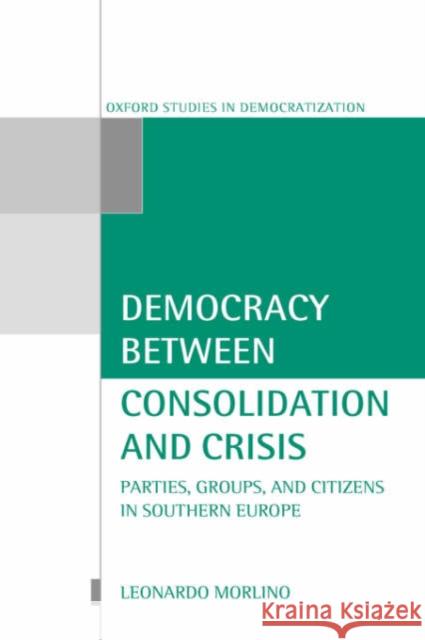 Democracy Between Consolidation and Crisis (Parties, Groups, and Citizens in Southern Europe) Morlino, Leonardo 9780198280828 Oxford University Press