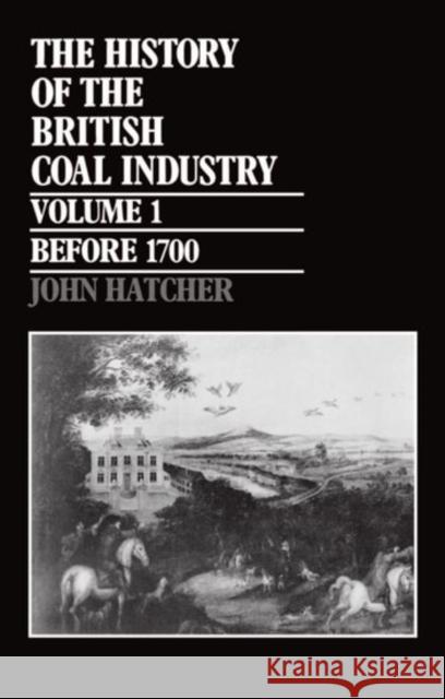 The History of the British Coal Industry: Volume 1: Before 1700: Towards the Age of Coal Hatcher, John 9780198282822 Oxford University Press