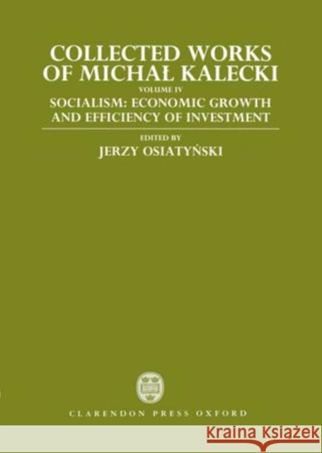 Collected Works of Michal Kalecki: Volume IV: Socialism: Economic Growth and Efficiency of Investment Michal Kalecki Jerzy Osiatynski Bohdan Jung 9780198286660 Clarendon Press