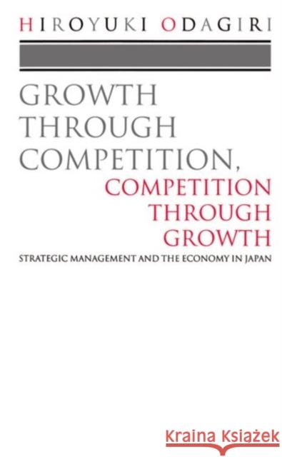 Growth Through Competition, Competition Through Growth: Strategic Management and the Economy in Japan Odagiri, Hiroyuki 9780198288732 Oxford University Press, USA