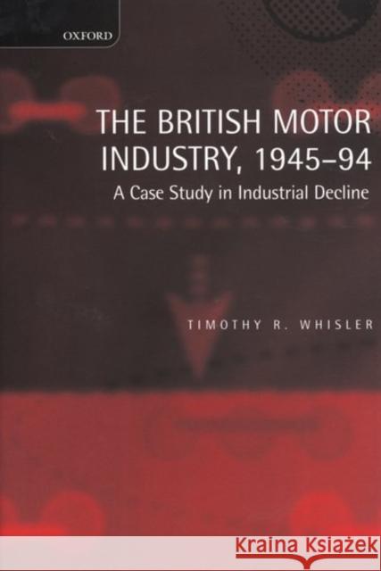 The British Motor Industry, 1945-94: A Case Study in Industrial Decline Whisler, Timothy 9780198290742 Oxford University Press