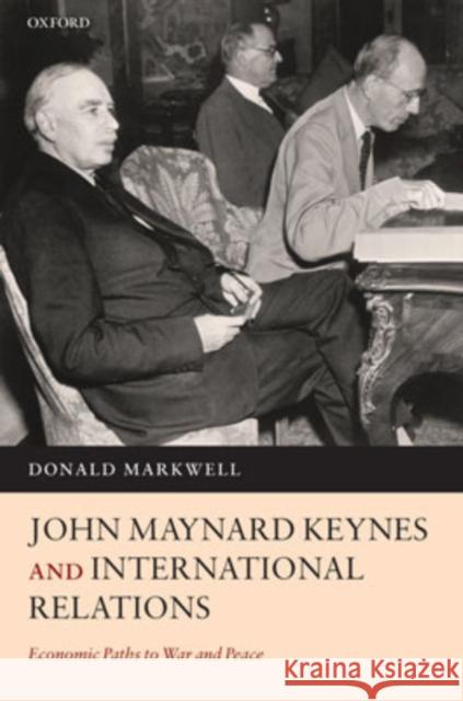 John Maynard Keynes and International Relations: Economic Paths to War and Peace Markwell, Donald John 9780198292364 Oxford University Press, USA