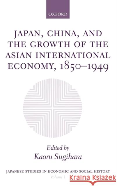 Japan, China, and the Growth of the Asian International Economy, 1850-1949 Kaoru Sugihara 9780198292715