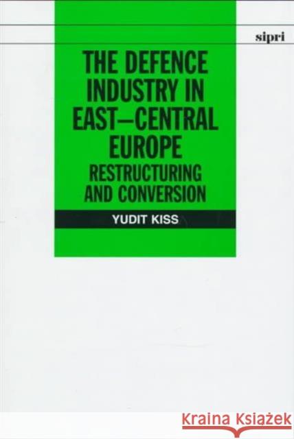 The Defence Industry in East-Central Europe: Restructuring and Conversion Kiss, Yudit 9780198292807