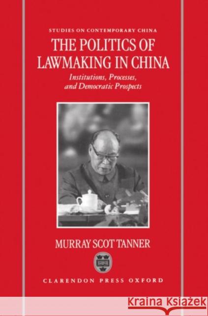 The Politics of Lawmaking in Post-Mao China : Institutions, Processes, and Democratic Prospects Murray Scot Tanner 9780198293392 