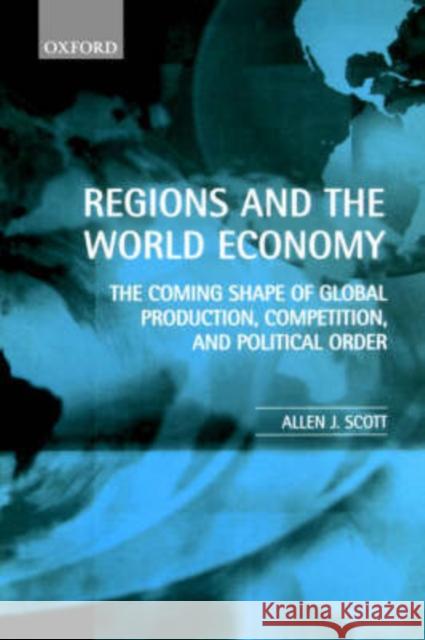 Regions and the World Economy: The Coming Shape of Global Production, Competition, and Political Order Scott, Allen J. 9780198294054 Oxford University Press