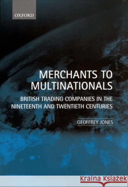Merchants to Multinationals: British Trading Companies in the Nineteenth and Twentieth Centuries Jones, Geoffrey 9780198294504 Oxford University Press, USA