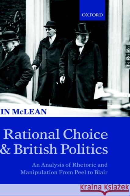 Rational Choice and British Politics: An Analysis of Rhetoric and Manipulation from Peel to Blair McLean, Iain 9780198295303