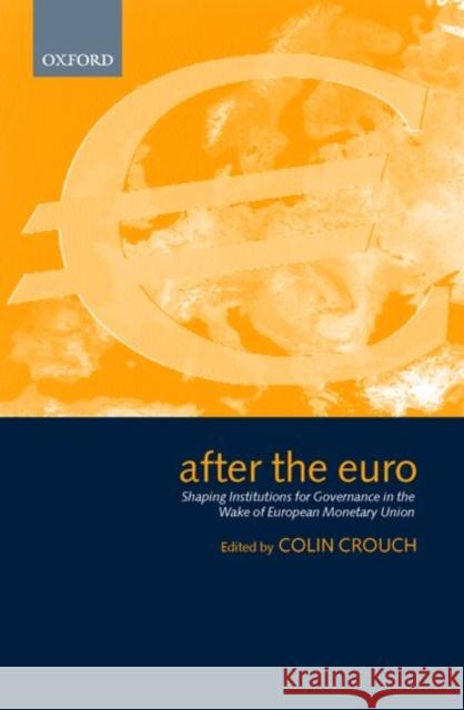After the Euro: Shaping Institutions for Governance in the Wake of European Monetary Union Crouch, Colin 9780198296393