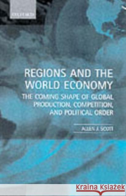 Regions and the World Economy: The Coming Shape of Global Production, Competition, and Political Order Scott, Allen J. 9780198296584 Oxford University Press