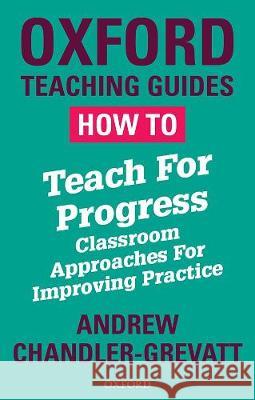 How To Teach For Progress: Classroom Approaches For Improving Practice Andrew Chandler-Grevatt   9780198423287 Oxford University Press