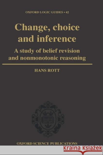 Change, Choice and Inference: A Study of Belief Revision and Nonmonotonic Reasoning Rott, Hans 9780198503064 Oxford University Press, USA
