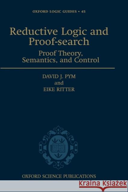 Reductive Logic and Proof-Search: Proof Theory, Semantics, and Control Pym, David J. 9780198526339 Oxford University Press, USA
