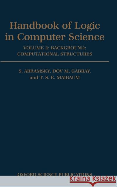 Handbook of Logic in Computer Science: Volume 2. Background: Computational Structures Samson Abramsky D. M. Gabbay T. S. Maibaum 9780198537618 