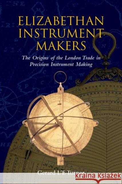Elizabethan Instrument Makers: The Origins of the London Trade in Precision Instrument Making Turner, Gerard L'e 9780198565666 Oxford University Press, USA