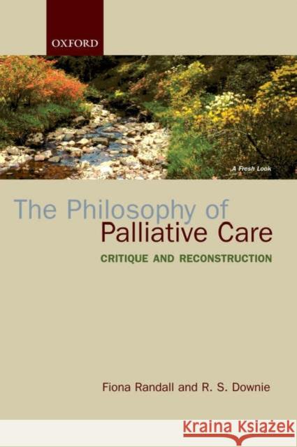 The Philosophy of Palliative Care : Critique and reconstruction  Randall 9780198567363 0